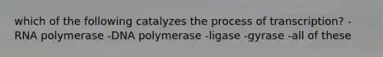 which of the following catalyzes the process of transcription? -RNA polymerase -DNA polymerase -ligase -gyrase -all of these