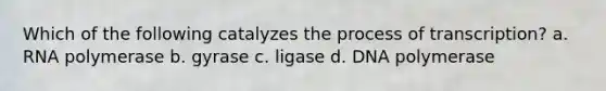 Which of the following catalyzes the process of transcription? a. RNA polymerase b. gyrase c. ligase d. DNA polymerase