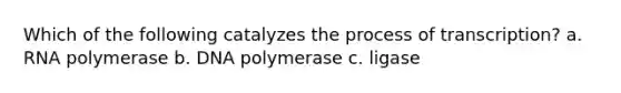 Which of the following catalyzes the process of transcription? a. RNA polymerase b. DNA polymerase c. ligase