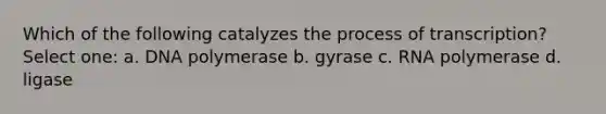 Which of the following catalyzes the process of transcription? Select one: a. DNA polymerase b. gyrase c. RNA polymerase d. ligase