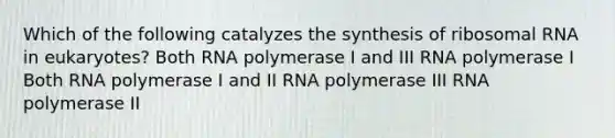 Which of the following catalyzes the synthesis of ribosomal RNA in eukaryotes? Both RNA polymerase I and III RNA polymerase I Both RNA polymerase I and II RNA polymerase III RNA polymerase II