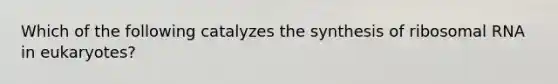 Which of the following catalyzes the synthesis of ribosomal RNA in eukaryotes?