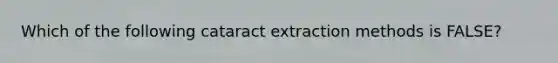 Which of the following cataract extraction methods is FALSE?