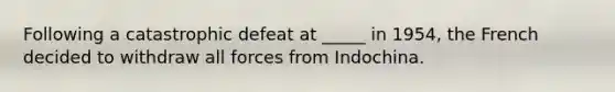 Following a catastrophic defeat at _____ in 1954, the French decided to withdraw all forces from Indochina.