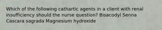 Which of the following cathartic agents in a client with renal insufficiency should the nurse question? Bisacodyl Senna Cascara sagrada Magnesium hydroxide