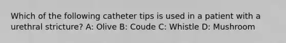 Which of the following catheter tips is used in a patient with a urethral stricture? A: Olive B: Coude C: Whistle D: Mushroom