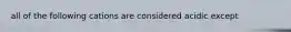 all of the following cations are considered acidic except