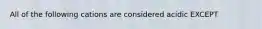 All of the following cations are considered acidic EXCEPT