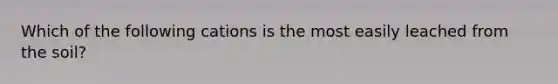 Which of the following cations is the most easily leached from the soil?