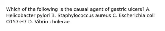 Which of the following is the causal agent of gastric ulcers? A. Helicobacter pylori B. Staphylococcus aureus C. Escherichia coli O157:H7 D. Vibrio cholerae