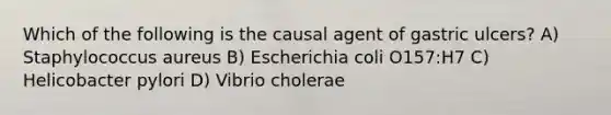 Which of the following is the causal agent of gastric ulcers? A) Staphylococcus aureus B) Escherichia coli O157:H7 C) Helicobacter pylori D) Vibrio cholerae