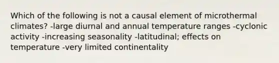 Which of the following is not a causal element of microthermal climates? -large diurnal and annual temperature ranges -cyclonic activity -increasing seasonality -latitudinal; effects on temperature -very limited continentality