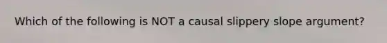 Which of the following is NOT a causal slippery slope argument?