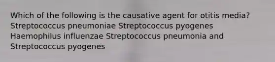 Which of the following is the causative agent for otitis media? Streptococcus pneumoniae Streptococcus pyogenes Haemophilus influenzae Streptococcus pneumonia and Streptococcus pyogenes