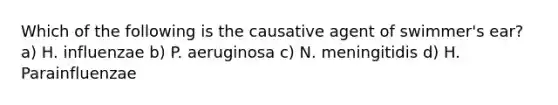 Which of the following is the causative agent of swimmer's ear? a) H. influenzae b) P. aeruginosa c) N. meningitidis d) H. Parainfluenzae