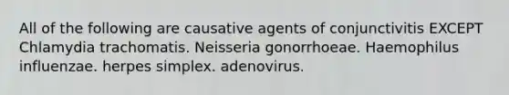 All of the following are causative agents of conjunctivitis EXCEPT Chlamydia trachomatis. Neisseria gonorrhoeae. Haemophilus influenzae. herpes simplex. adenovirus.