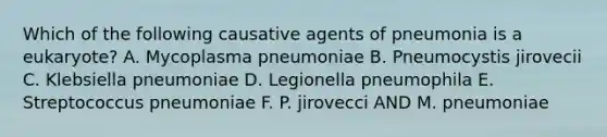 Which of the following causative agents of pneumonia is a eukaryote? A. Mycoplasma pneumoniae B. Pneumocystis jirovecii C. Klebsiella pneumoniae D. Legionella pneumophila E. Streptococcus pneumoniae F. P. jirovecci AND M. pneumoniae