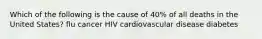 Which of the following is the cause of 40% of all deaths in the United States? flu cancer HIV cardiovascular disease diabetes