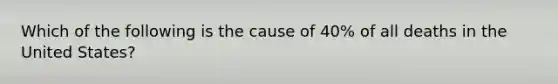 Which of the following is the cause of 40% of all deaths in the United States?