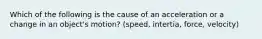 Which of the following is the cause of an acceleration or a change in an object's motion? (speed, intertia, force, velocity)