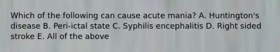 Which of the following can cause acute mania? A. Huntington's disease B. Peri-ictal state C. Syphilis encephalitis D. Right sided stroke E. All of the above