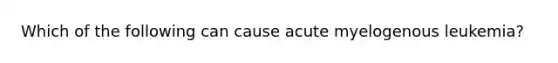 Which of the following can cause acute myelogenous leukemia?