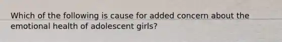 Which of the following is cause for added concern about the emotional health of adolescent girls?