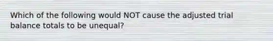 Which of the following would NOT cause the adjusted trial balance totals to be unequal?