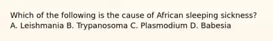 Which of the following is the cause of African sleeping sickness? A. Leishmania B. Trypanosoma C. Plasmodium D. Babesia