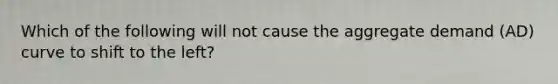 Which of the following will not cause the aggregate demand (AD) curve to shift to the left?