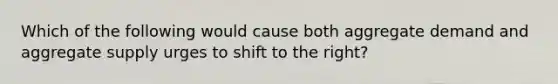 Which of the following would cause both aggregate demand and aggregate supply urges to shift to the right?