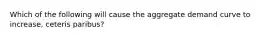 Which of the following will cause the aggregate demand curve to increase, ceteris paribus?