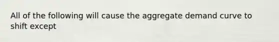 All of the following will cause the aggregate demand curve to shift except