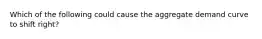 Which of the following could cause the aggregate demand curve to shift right?