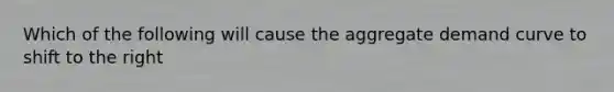 Which of the following will cause the aggregate demand curve to shift to the right
