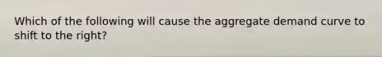 Which of the following will cause the aggregate demand curve to shift to the right?
