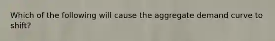 Which of the following will cause the aggregate demand curve to​ shift?