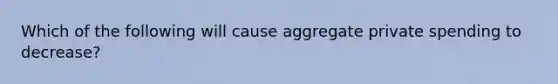 Which of the following will cause aggregate private spending to decrease?