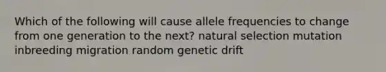 Which of the following will cause allele frequencies to change from one generation to the next? natural selection mutation inbreeding migration random genetic drift