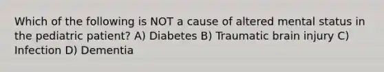 Which of the following is NOT a cause of altered mental status in the pediatric patient? A) Diabetes B) Traumatic brain injury C) Infection D) Dementia