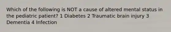 Which of the following is NOT a cause of altered mental status in the pediatric patient? 1 Diabetes 2 Traumatic brain injury 3 Dementia 4 Infection