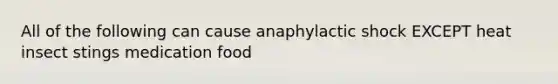 All of the following can cause anaphylactic shock EXCEPT heat insect stings medication food