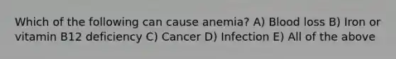 Which of the following can cause anemia? A) Blood loss B) Iron or vitamin B12 deficiency C) Cancer D) Infection E) All of the above