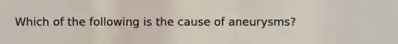 Which of the following is the cause of​ aneurysms?