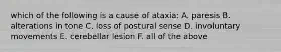 which of the following is a cause of ataxia: A. paresis B. alterations in tone C. loss of postural sense D. involuntary movements E. cerebellar lesion F. all of the above