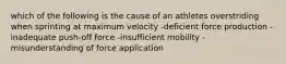 which of the following is the cause of an athletes overstriding when sprinting at maximum velocity -deficient force production -inadequate push-off force -insufficient mobility -misunderstanding of force application