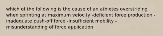 which of the following is the cause of an athletes overstriding when sprinting at maximum velocity -deficient force production -inadequate push-off force -insufficient mobility -misunderstanding of force application