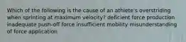 Which of the following is the cause of an athlete's overstriding when sprinting at maximum velocity? deficient force production inadequate push-off force insufficient mobility misunderstanding of force application