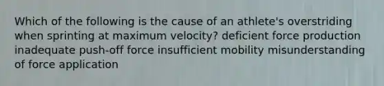 Which of the following is the cause of an athlete's overstriding when sprinting at maximum velocity? deficient force production inadequate push-off force insufficient mobility misunderstanding of force application