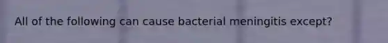 All of the following can cause bacterial meningitis except?